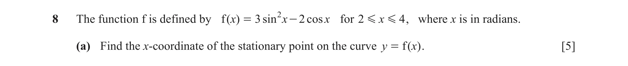 Question 18: The function f is defined by f ( x) = 3 sin 2 x - 2 cos x for 2 G x G 4 , where x is in radians. (a) Find the x-coordinate of the stationar…