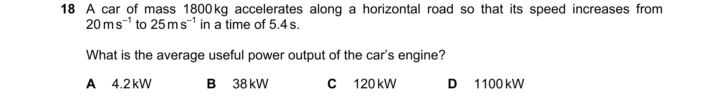 Question 159: A car of mass 1800 kg accelerates along a horizontal road so that its speed increases from 20 m s–1 to 25 m s–1 in a time of 5.4 s. What is…