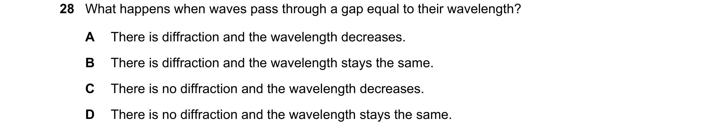 Question 34: What happens when waves pass through a gap equal to their wavelength? A There is diffraction and the wavelength decreases. B There is diffr…