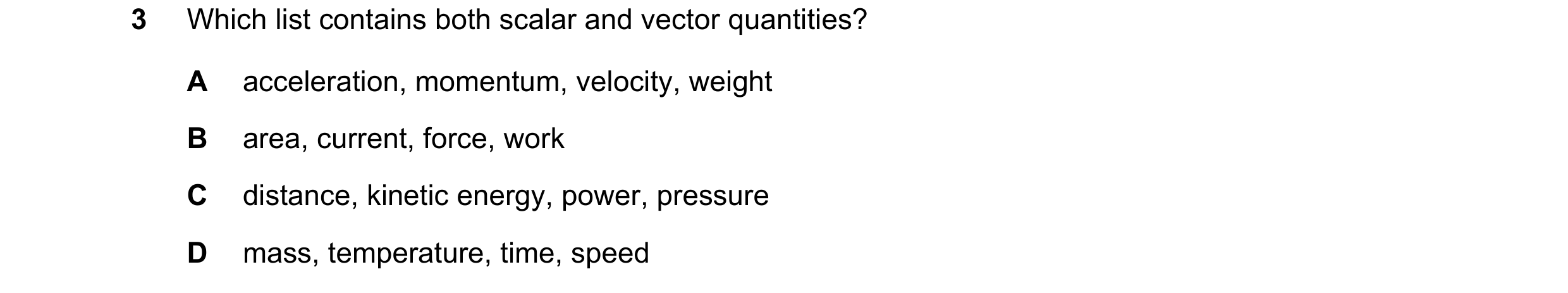 Question 78: Which list contains both scalar and vector quantities? A acceleration, momentum, velocity, weight B area, current, force, work C distance, …