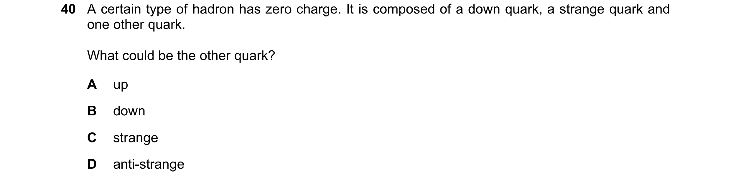 Question 22: A certain type of hadron has zero charge. It is composed of a down quark, a strange quark and one other quark. What could be the other quar…