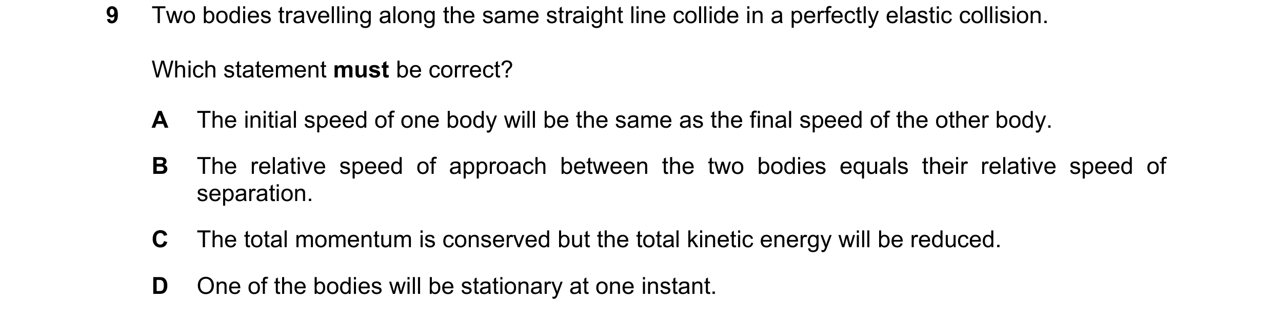 Question 120: Two bodies travelling along the same straight line collide in a perfectly elastic collision. Which statement must be correct? A The initial…