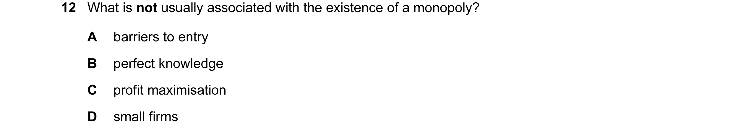 Question 33: What is not usually associated with the existence of a monopoly? A barriers to entry B perfect knowledge C profit maximisation D small firms