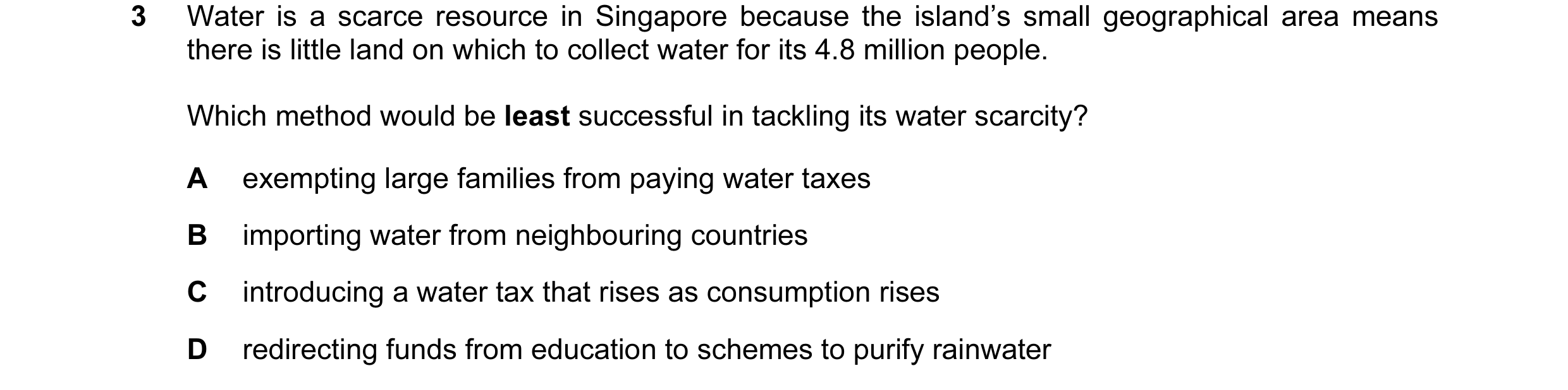 Question 35: Water is a scarce resource in Singapore because the island’s small geographical area means there is little land on which to collect water f…