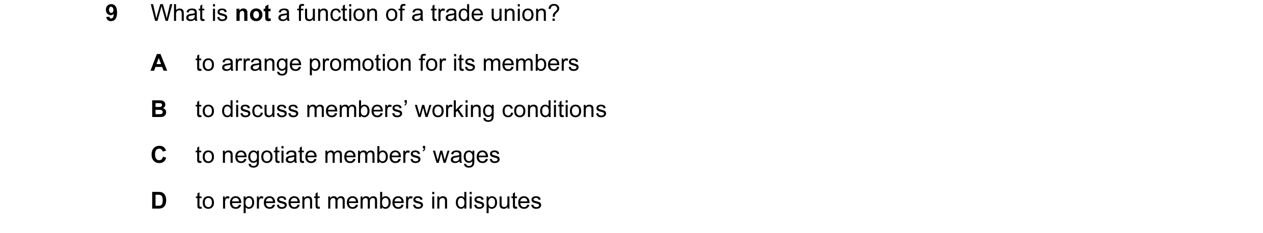 Question 33: What is not a function of a trade union? A to arrange promotion for its members B to discuss members’ working conditions C to negotiate mem…