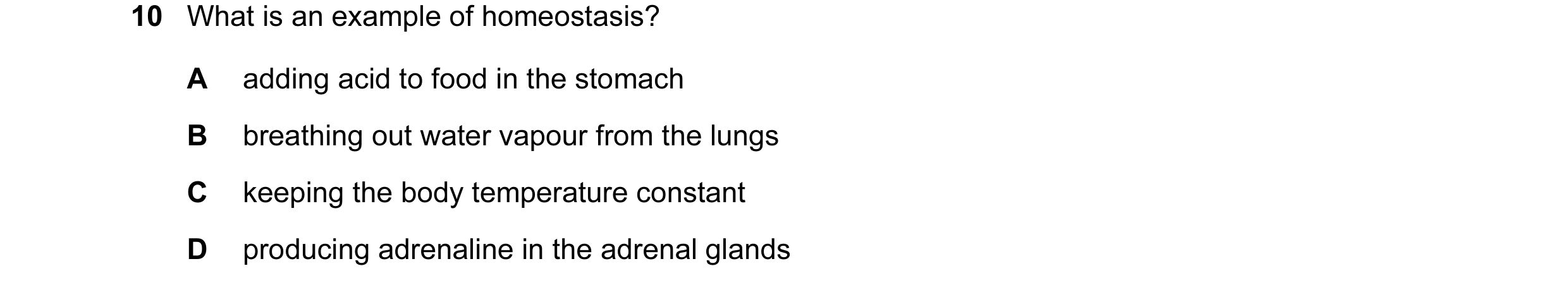 Question 30: What is an example of homeostasis? A adding acid to food in the stomach B breathing out water vapour from the lungs C keeping the body temp…
