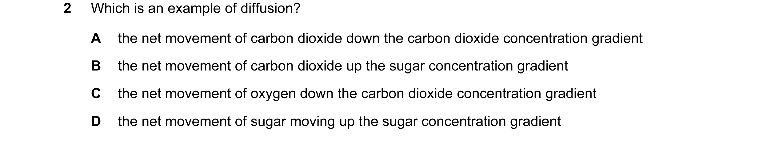 Question 13: Which is an example of diffusion? A the net movement of carbon dioxide down the carbon dioxide concentration gradient B the net movement of…