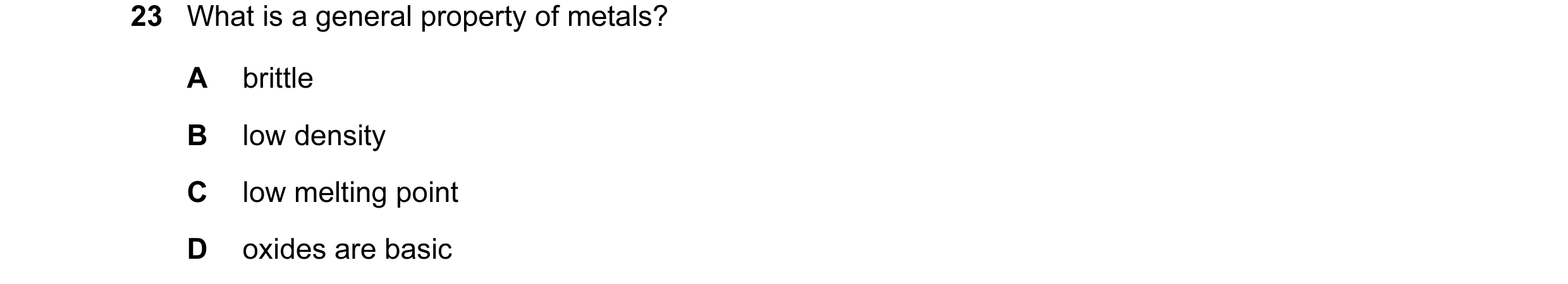 Question 18: What is a general property of metals? A brittle B low density C low melting point D oxides are basic