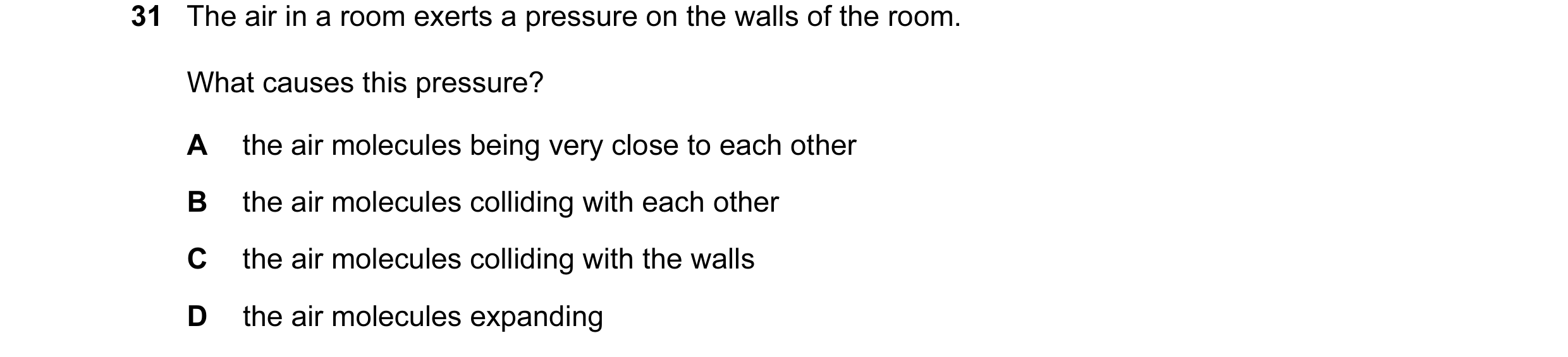 Question 32: The air in a room exerts a pressure on the walls of the room. What causes this pressure? A the air molecules being very close to each other…