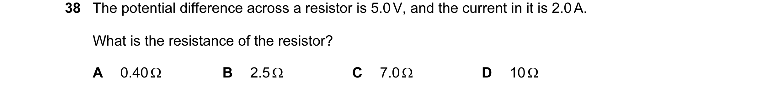 Question 34: The potential difference across a resistor is 5.0 V, and the current in it is 2.0 A. What is the resistance of the resistor? A 0.40 Ω B 2.5…