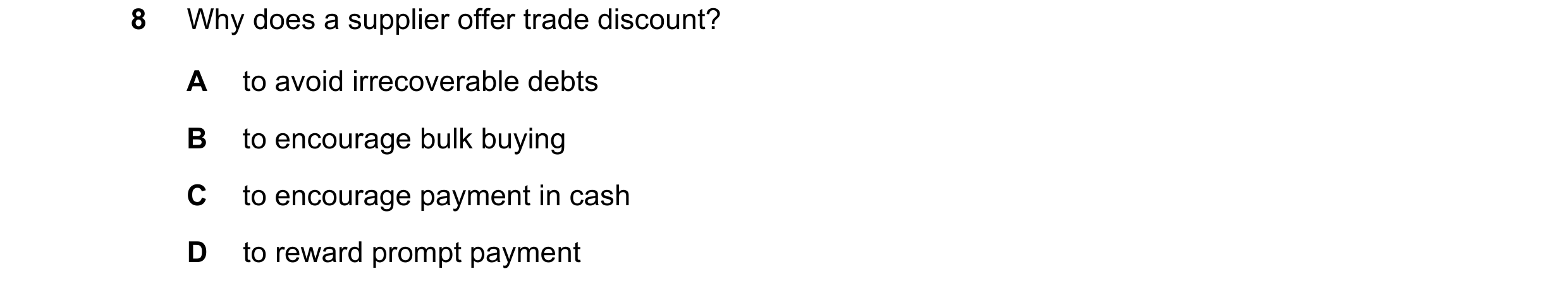 Question 17: Why does a supplier offer trade discount? A to avoid irrecoverable debts B to encourage bulk buying C to encourage payment in cash D to rew…