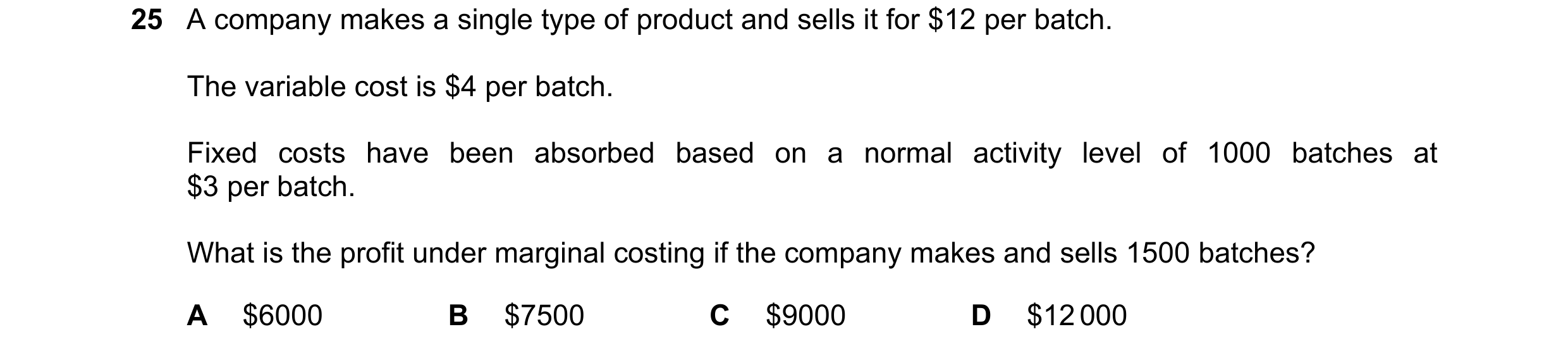 Question 499: A company makes a single type of product and sells it for $12 per batch. The variable cost is $4 per batch. Fixed costs have been absorbed …