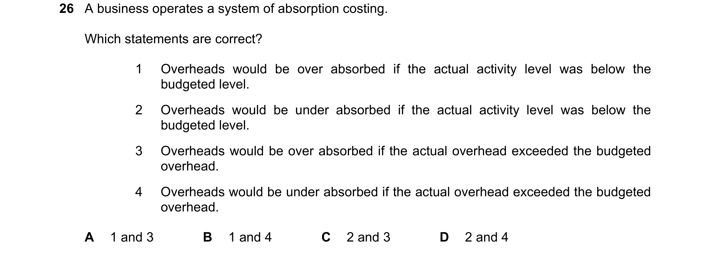 Question 500: A business operates a system of absorption costing. Which statements are correct? 1 Overheads would be over absorbed if the actual activity…