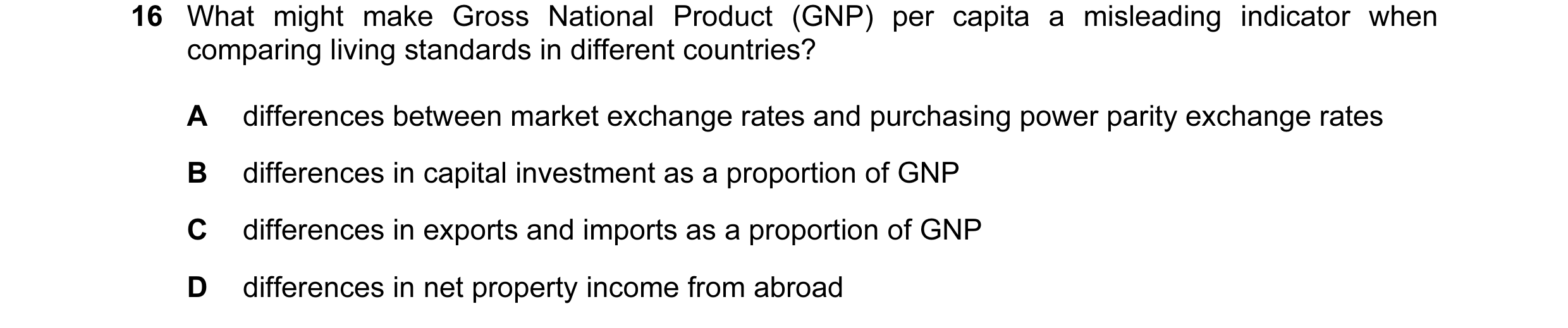 Question 15: What might make Gross National Product (GNP) per capita a misleading indicator when comparing living standards in different countries? A di…