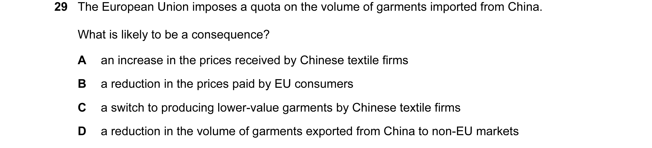 Question 11: The European Union imposes a quota on the volume of garments imported from China. What is likely to be a consequence? A an increase in the …