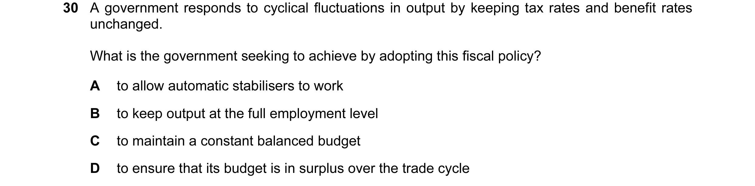 Question 32: A government responds to cyclical fluctuations in output by keeping tax rates and benefit rates unchanged. What is the government seeking t…