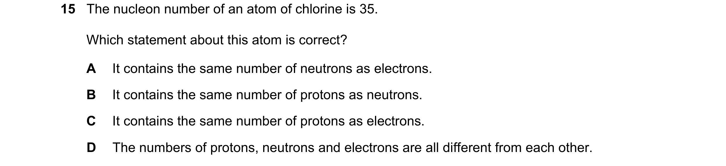 Question 59: The nucleon number of an atom of chlorine is 35. Which statement about this atom is correct? A It contains the same number of neutrons as e…