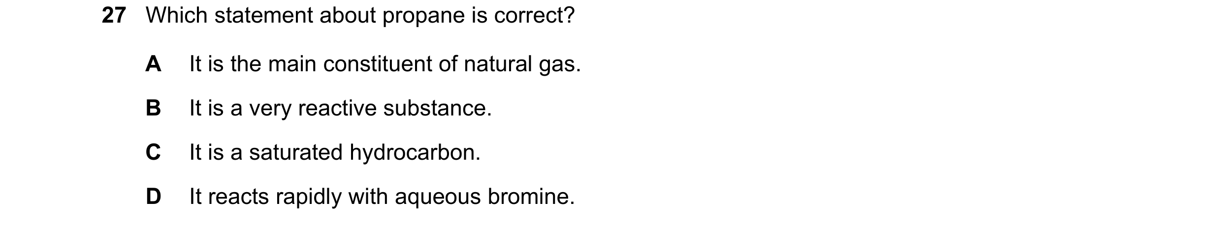 Question 40: Which statement about propane is correct? A It is the main constituent of natural gas. B It is a very reactive substance. C It is a saturat…