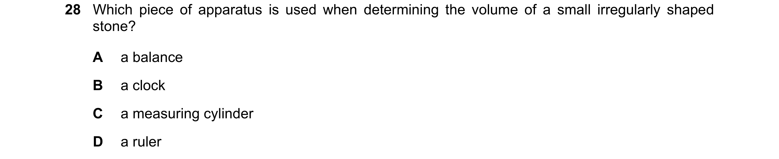 Question 37: Which piece of apparatus is used when determining the volume of a small irregularly shaped stone? A a balance B a clock C a measuring cylin…