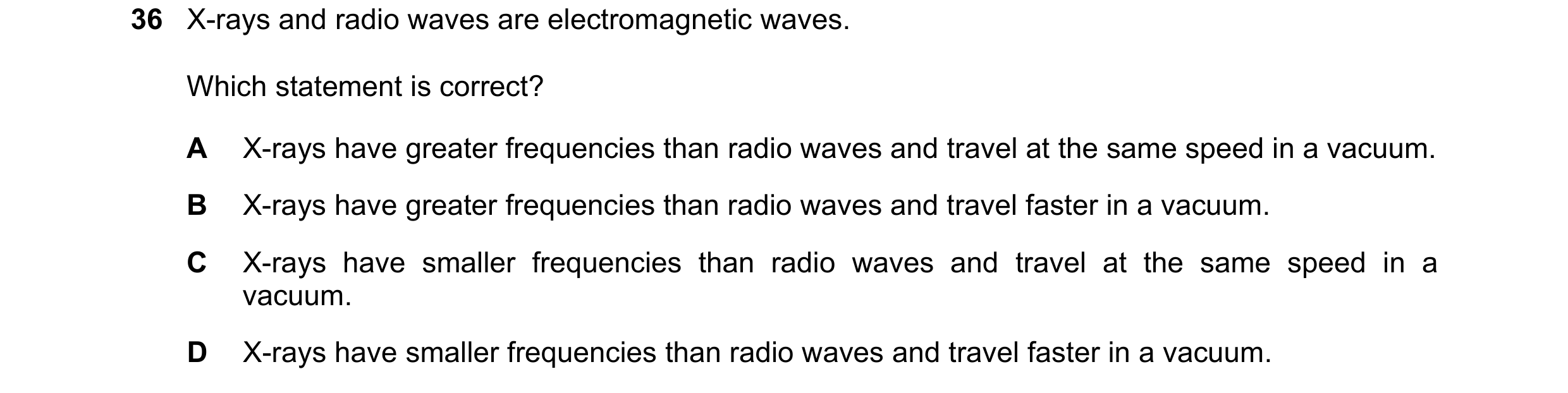 Question 72: X-rays and radio waves are electromagnetic waves. Which statement is correct? A X-rays have greater frequencies than radio waves and travel…