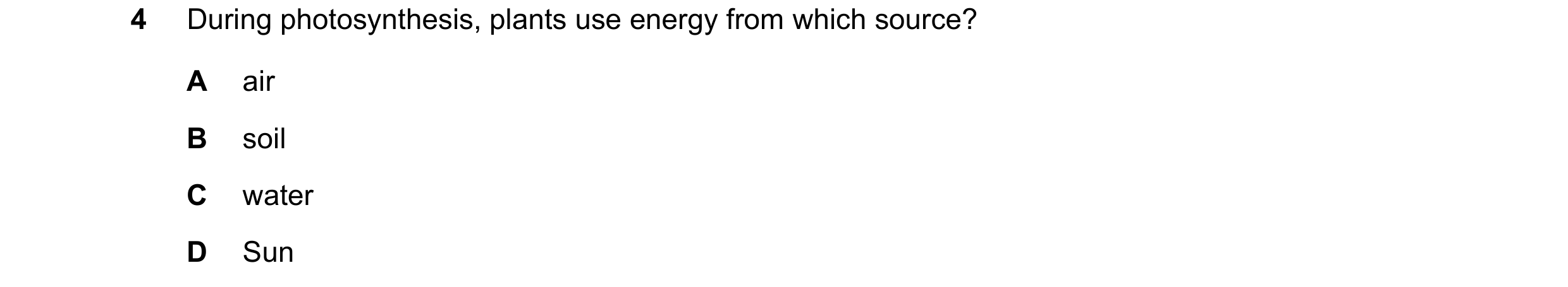 Question 83: During photosynthesis, plants use energy from which source? A air B soil C water D Sun