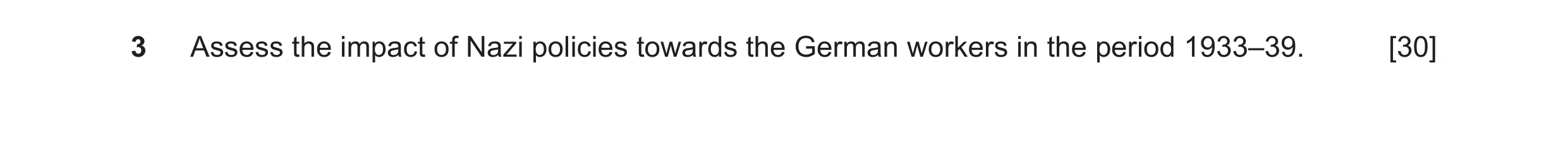 Question 55: Assess the impact of Nazi policies towards the German workers in the period 1933–39. [30]