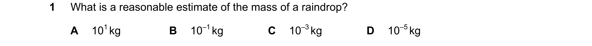 Question 70: What is a reasonable estimate of the mass of a raindrop? A 101 kg B 10–1 kg C 10–3 kg D 10–5 kg