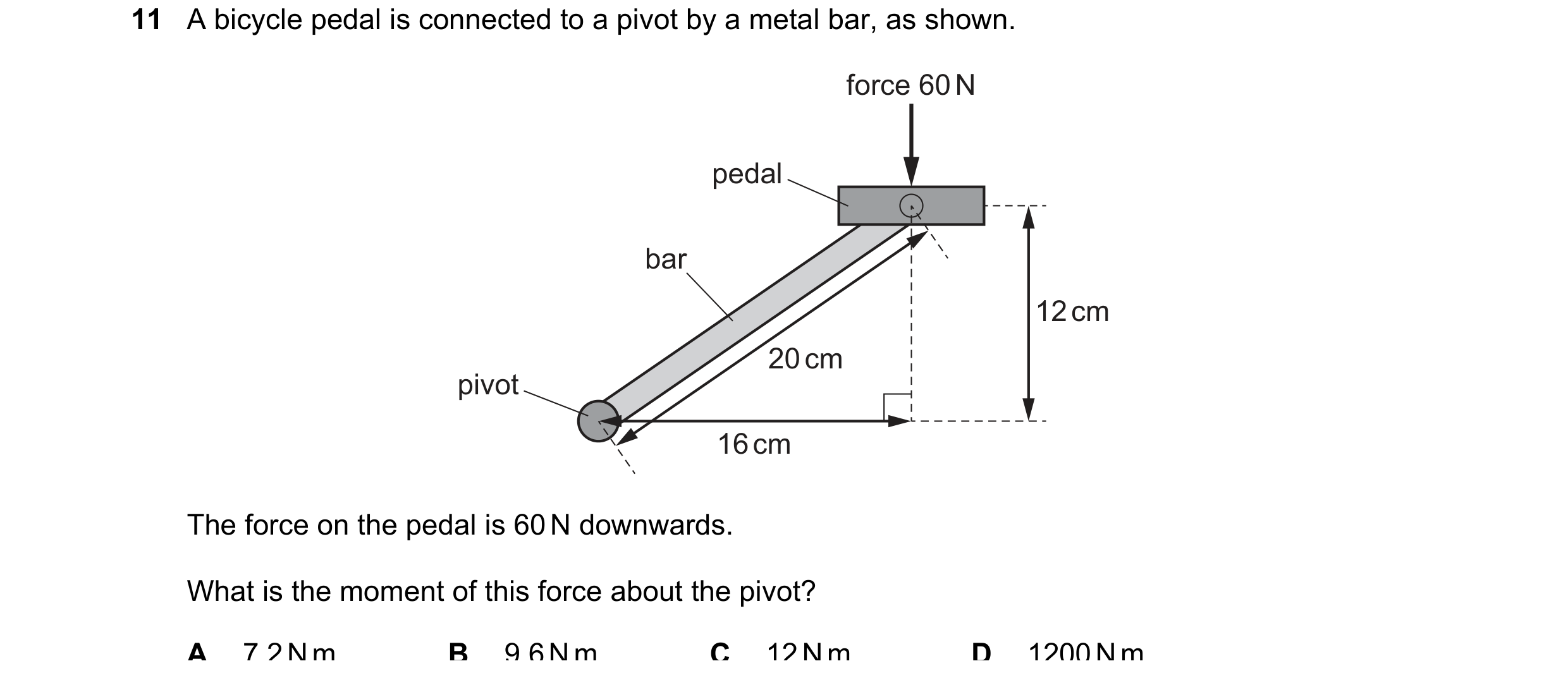Question 92: A bicycle pedal is connected to a pivot by a metal bar, as shown. force 60 N pedal bar 12 cm 20 cm pivot 16 cm The force on the pedal is 60…