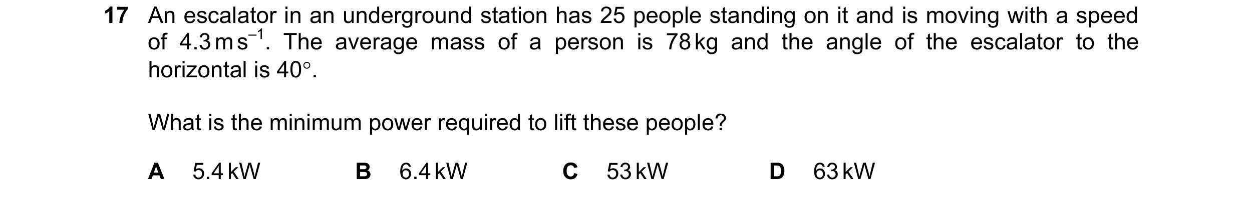 Question 188: An escalator in an underground station has 25 people standing on it and is moving with a speed of 4.3 m s–1. The average mass of a person i…