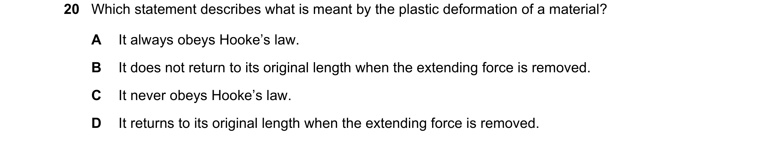 Question 103: Which statement describes what is meant by the plastic deformation of a material? A It always obeys Hooke’s law. B It does not return to it…