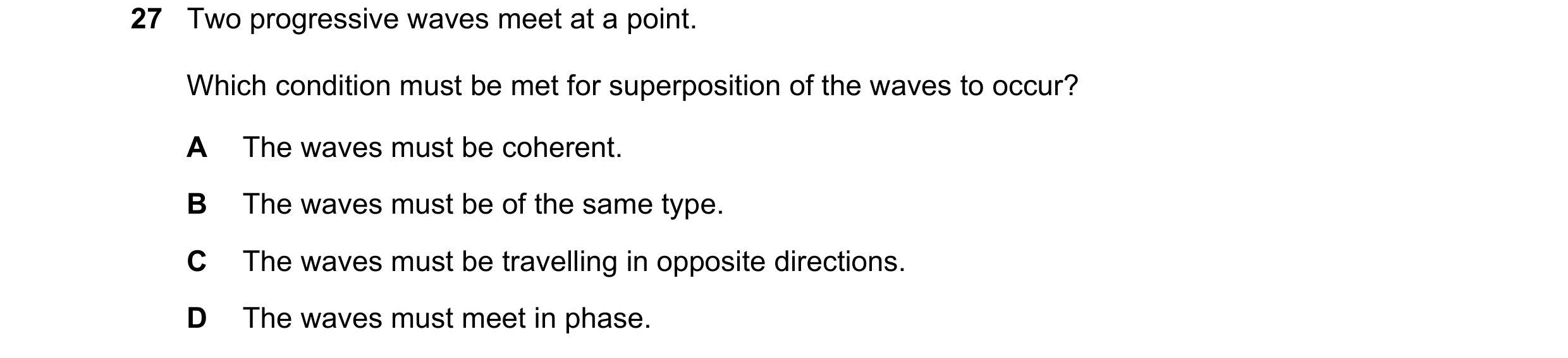 Question 75: Two progressive waves meet at a point. Which condition must be met for superposition of the waves to occur? A The waves must be coherent. B…