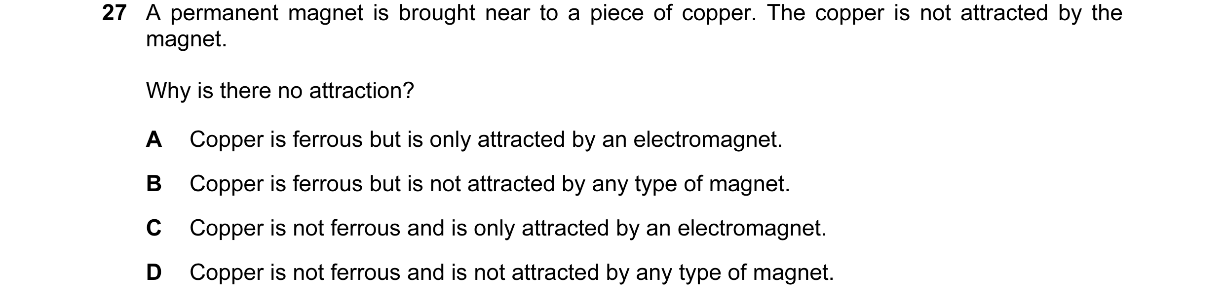 Question 22: A permanent magnet is brought near to a piece of copper. The copper is not attracted by the magnet. Why is there no attraction? A Copper is…