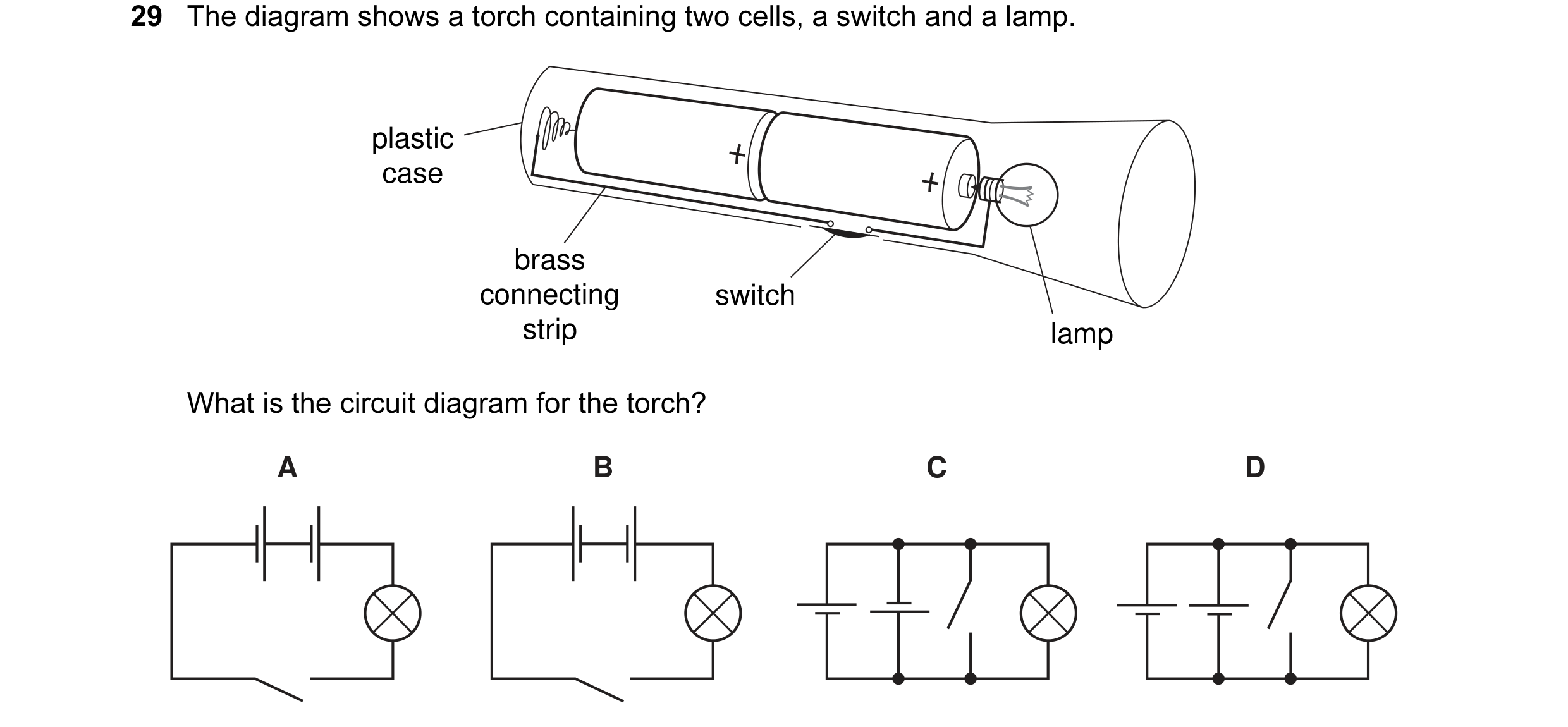Question 41: The diagram shows a torch containing two cells, a switch and a lamp. plastic case brass connecting switch strip lamp What is the circuit di…