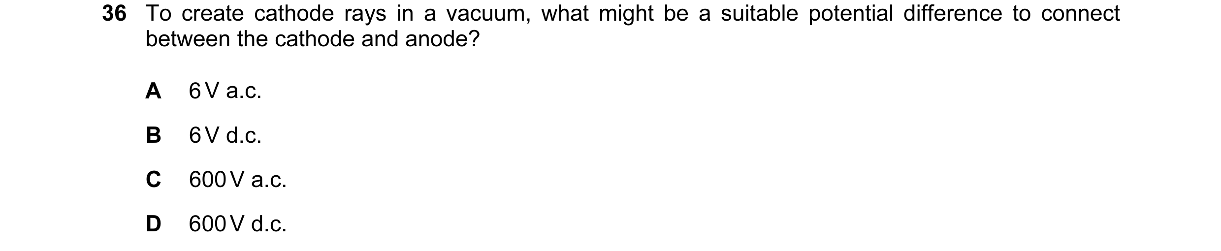 Question 17: To create cathode rays in a vacuum, what might be a suitable potential difference to connect between the cathode and anode? A 6 V a.c. B 6 …