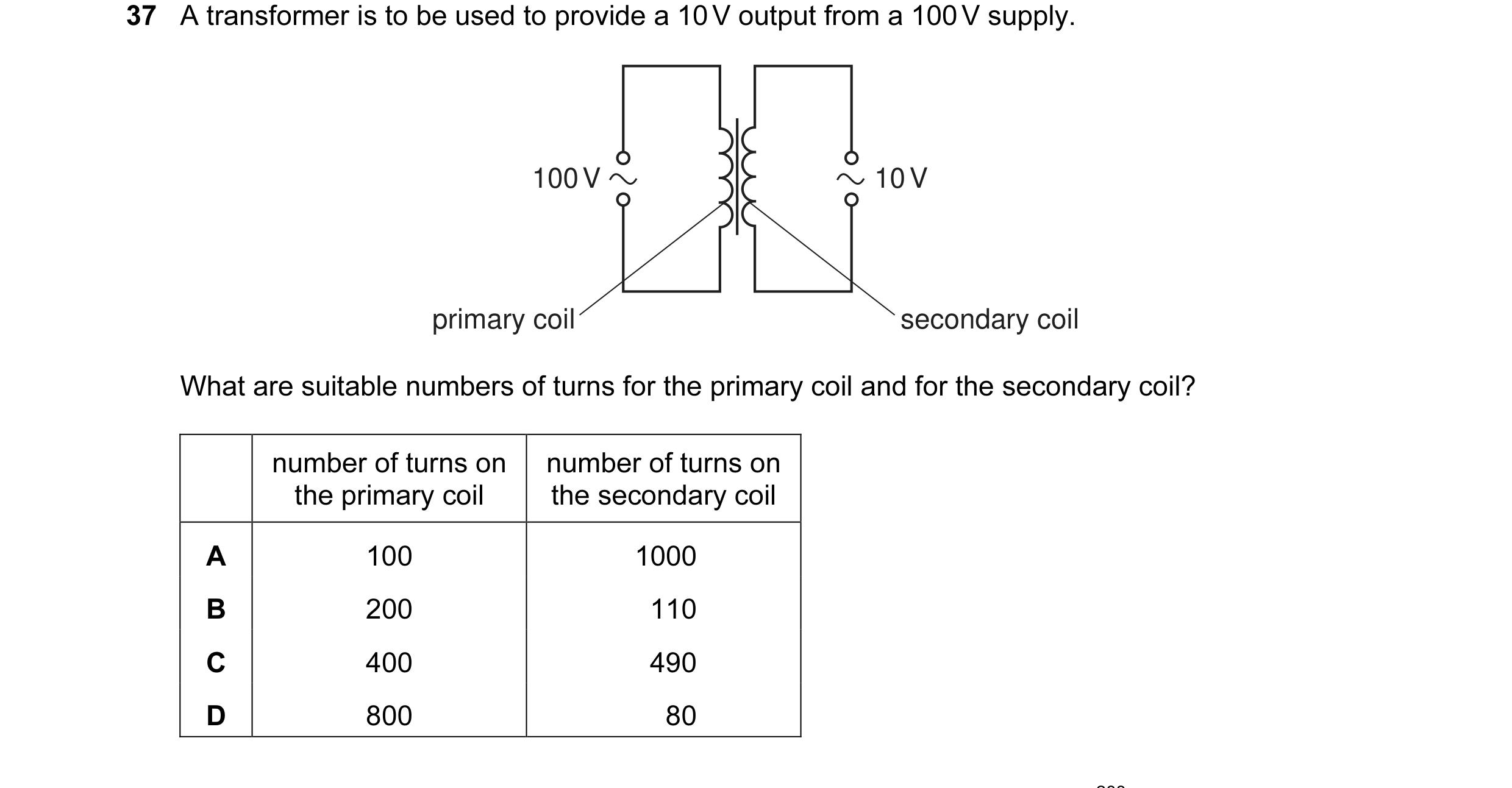 Question 33: A transformer is to be used to provide a 10 V output from a 100 V supply. 100 V 10 V primary coil secondary coil What are suitable numbers …