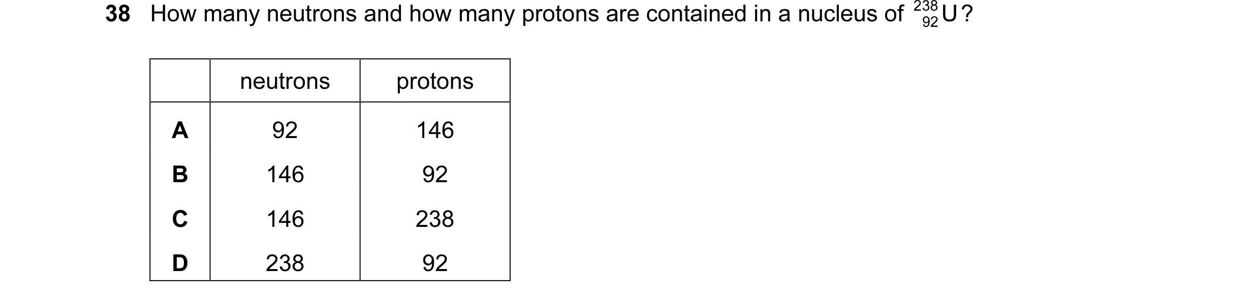 Question 18: How many neutrons and how many protons are contained in a nucleus of 238 U ? 92 neutrons protons A 92 146 B 146 92 C 146 238 D 238 92
