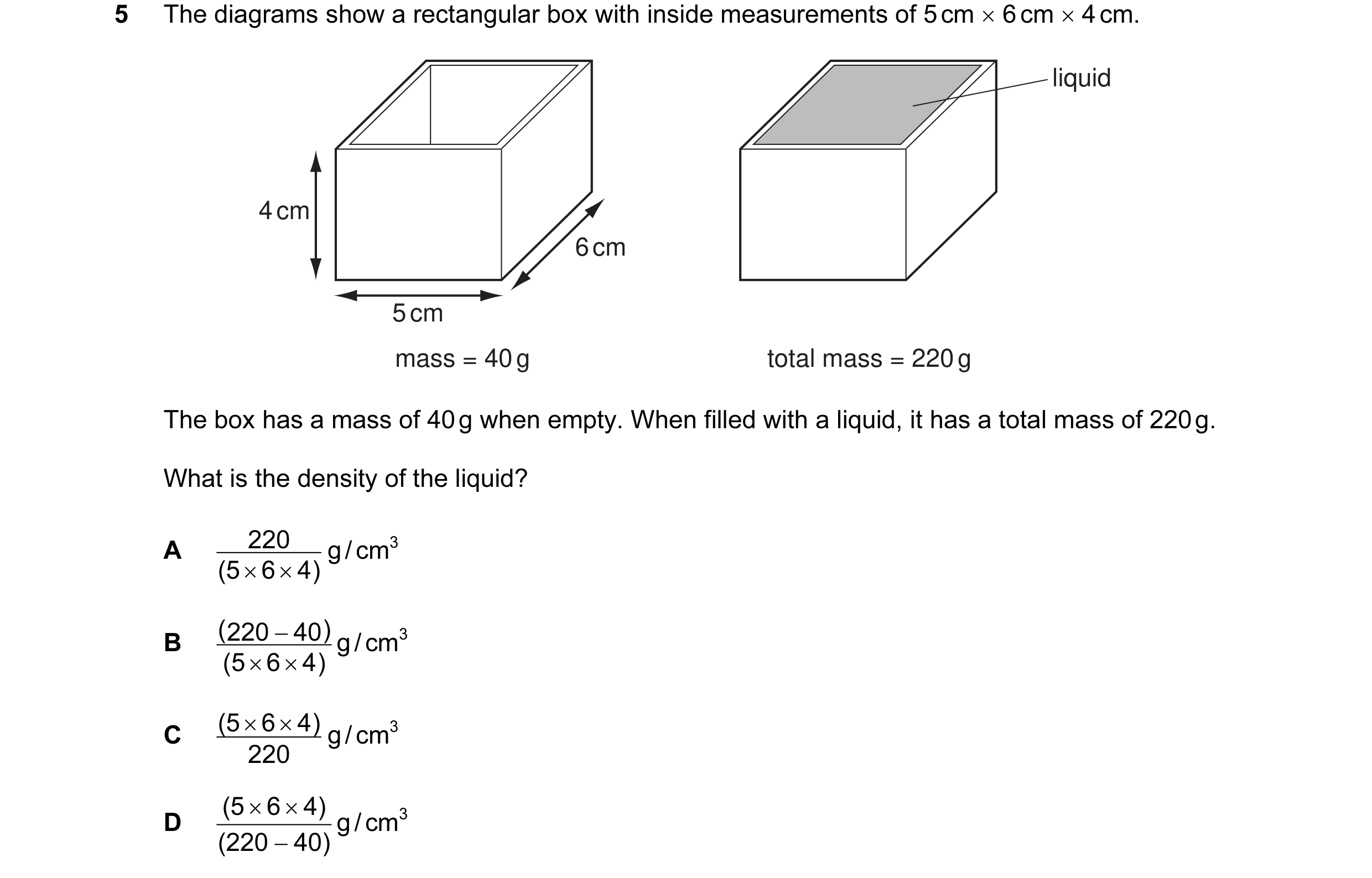 Question 20: The diagrams show a rectangular box with inside measurements of 5 cm × 6 cm × 4 cm. liquid 4 cm 6 cm 5 cm mass = 40 g total mass = 220 g Th…