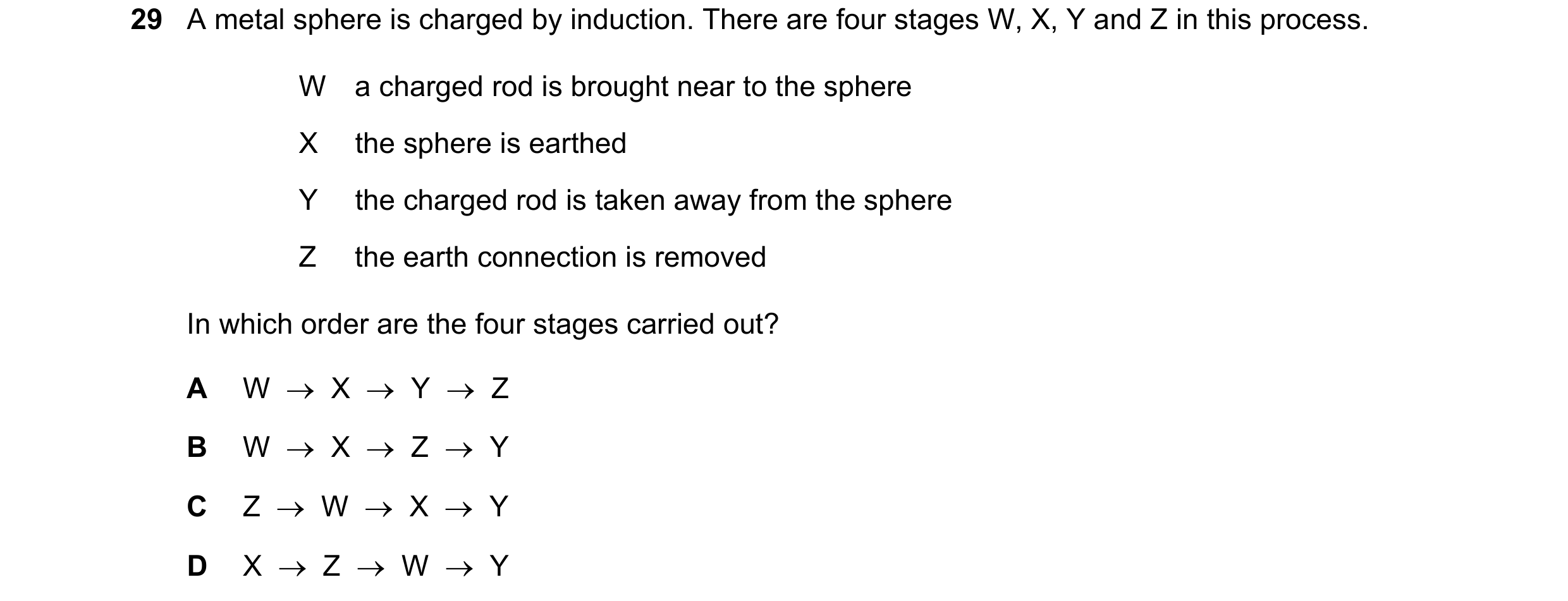 Question 47: A metal sphere is charged by induction. There are four stages W, X, Y and Z in this process. W a charged rod is brought near to the sphere …