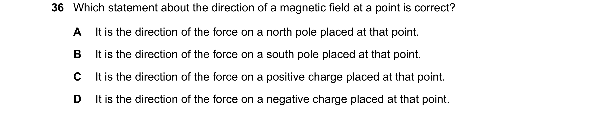 Question 55: Which statement about the direction of a magnetic field at a point is correct? A It is the direction of the force on a north pole placed at…