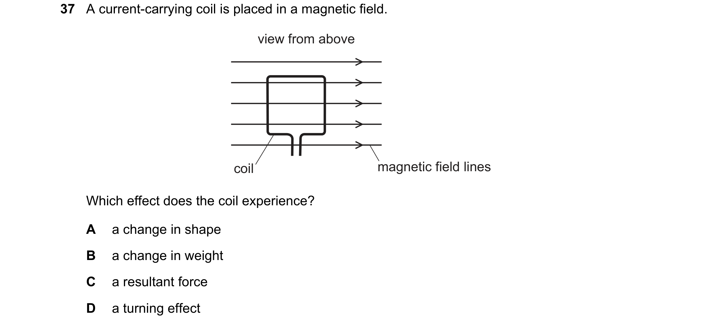 Question 56: A current-carrying coil is placed in a magnetic field. view from above coil magnetic field lines Which effect does the coil experience? A a…