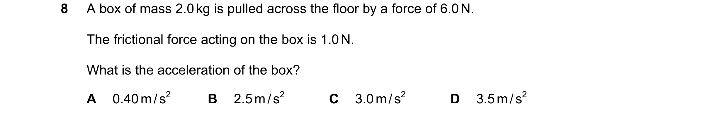 Question 60: A box of mass 2.0 kg is pulled across the floor by a force of 6.0 N. The frictional force acting on the box is 1.0 N. What is the accelerat…