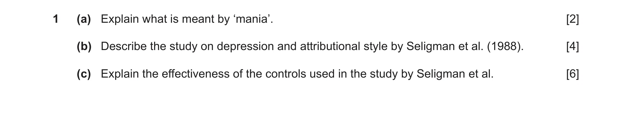 Question 17: (a) Explain what is meant by ‘mania’. [2] (b) Describe the study on depression and attributional style by Seligman et al. (1988). [4] (c) E…