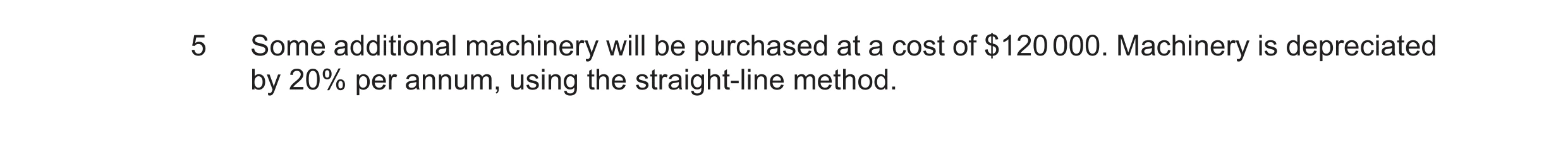 Question 40: Some additional machinery will be purchased at a cost of $120 000. Machinery is depreciated by 20% per annum, using the straight-line metho…