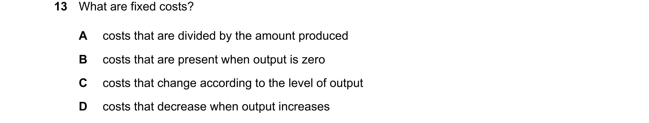Question 255: What are fixed costs? A costs that are divided by the amount produced B costs that are present when output is zero C costs that change acco…