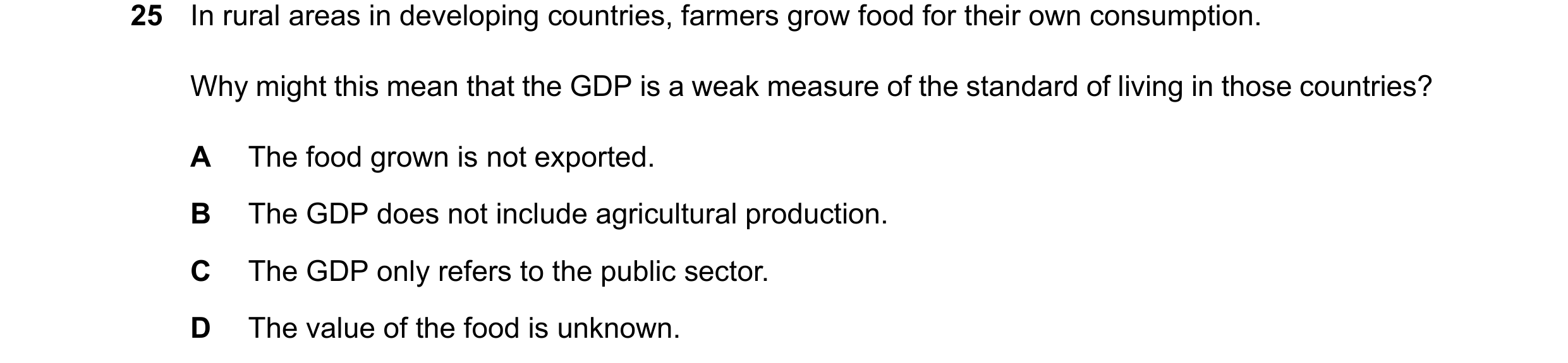 Question 164: In rural areas in developing countries, farmers grow food for their own consumption. Why might this mean that the GDP is a weak measure of …