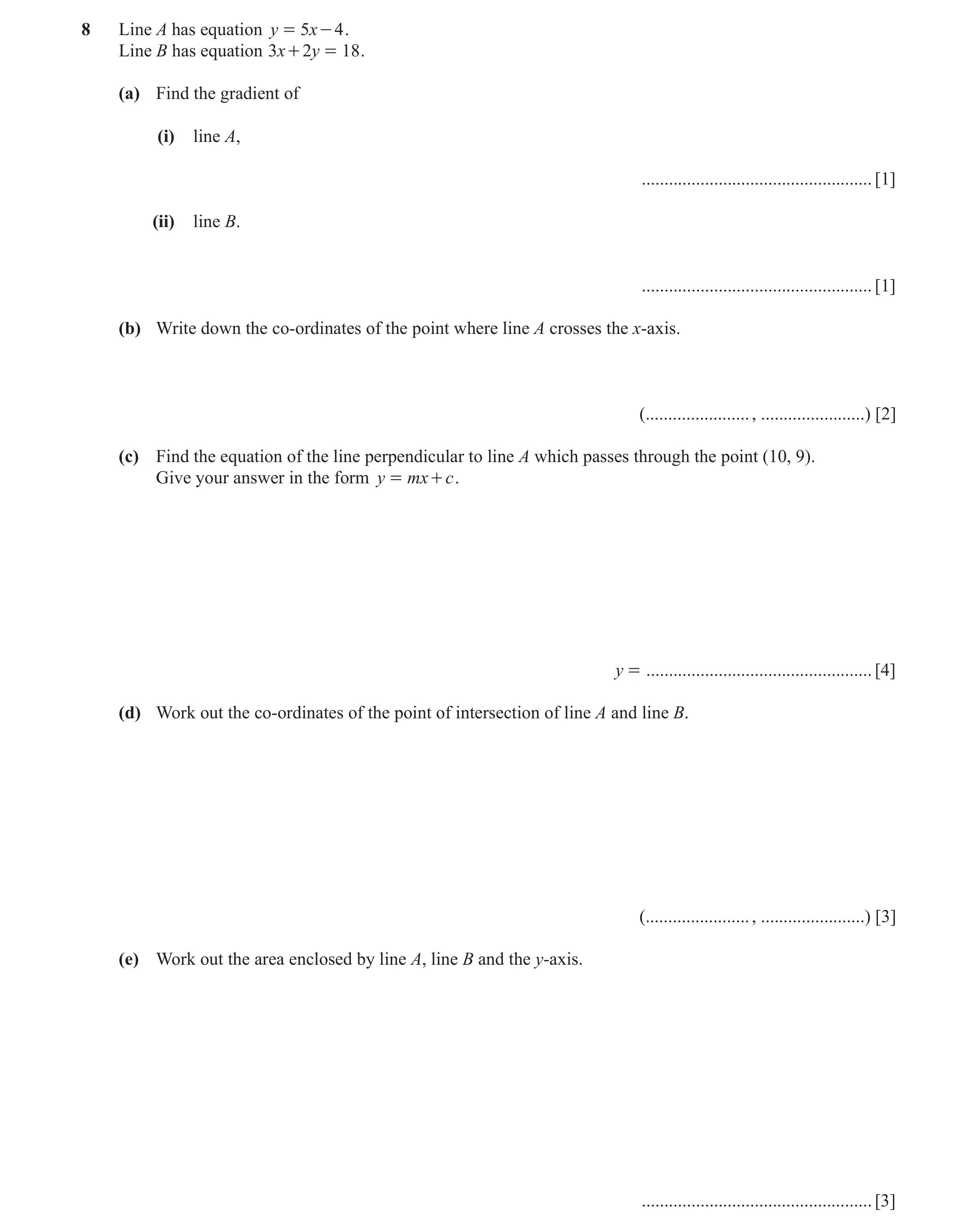 Question 2: Line A has equation y = 5x - 4 . Line B has equation 3x + 2y = 18 . (a) Find the gradient of (i) line A, ..................................…