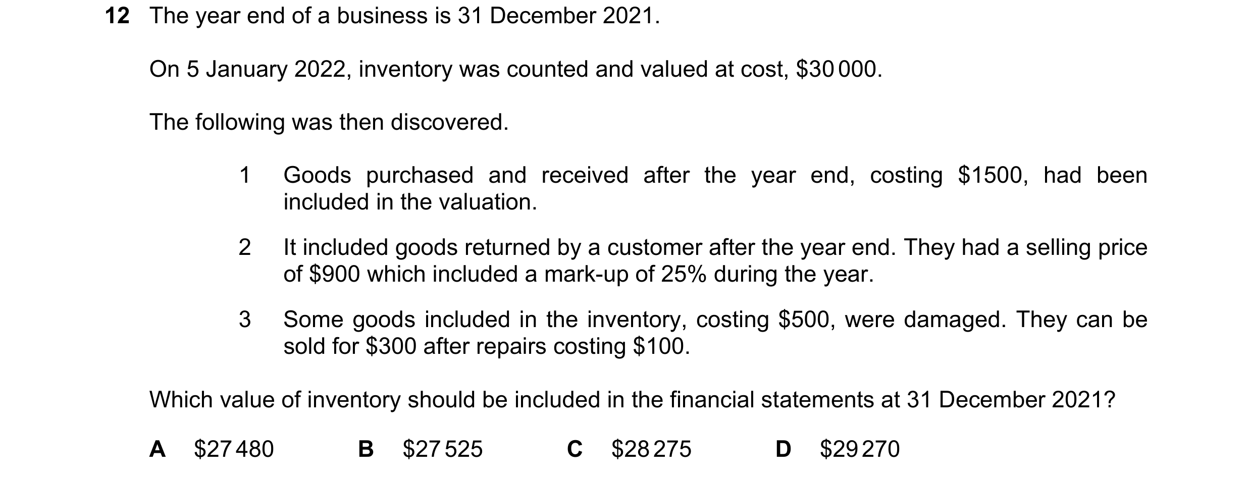 Question 710: The year end of a business is 31 December 2021. On 5 January 2022, inventory was counted and valued at cost, $30 000. The following was the…