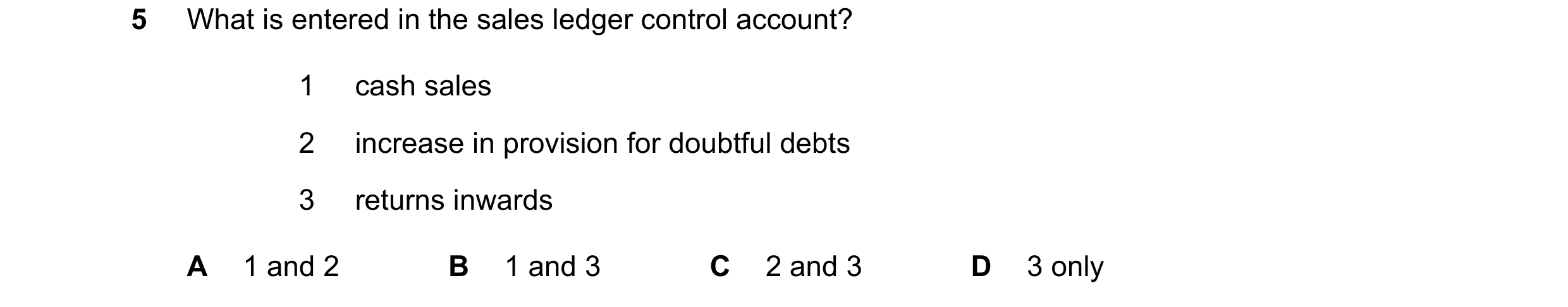 Question 302: What is entered in the sales ledger control account? 1 cash sales 2 increase in provision for doubtful debts 3 returns inwards A 1 and 2 B …