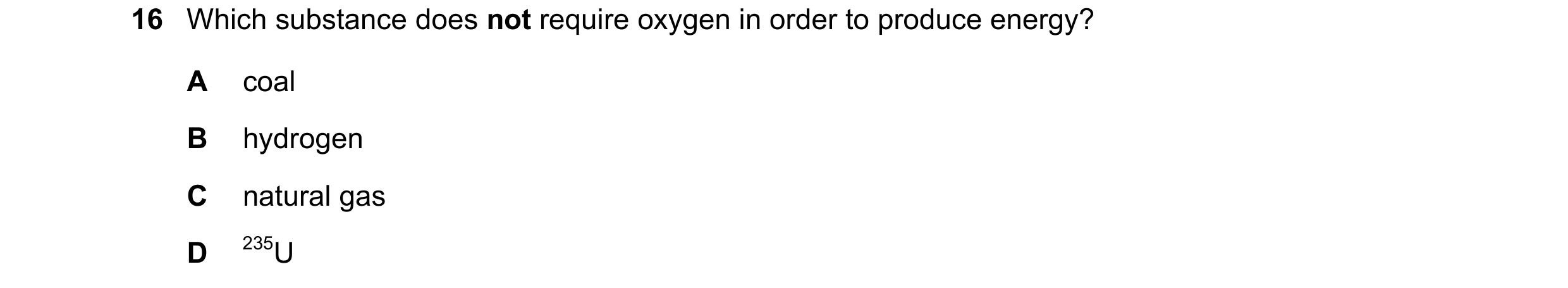 Question 9: Which substance does not require oxygen in order to produce energy? A coal B hydrogen C natural gas D 235U