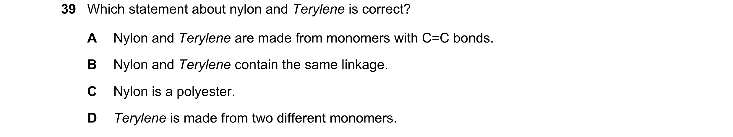 Question 8: Which statement about nylon and Terylene is correct? A Nylon and Terylene are made from monomers with C=C bonds. B Nylon and Terylene conta…